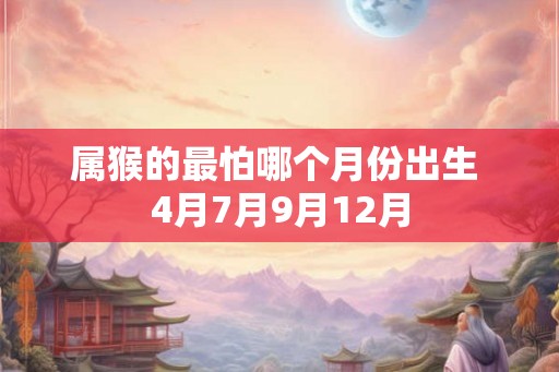 属猴的最怕哪个月份出生 4月7月9月12月 属猴的最怕哪个月份出生 4月7月9月12月