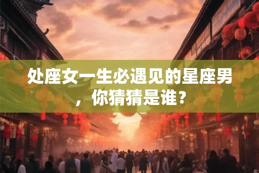 处座女一生必遇见的星座男，你猜猜是谁？