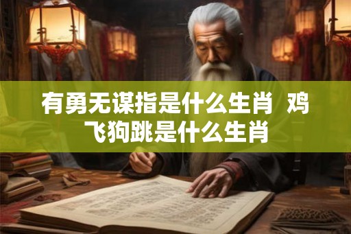 有勇无谋指是什么生肖  鸡飞狗跳是什么生肖