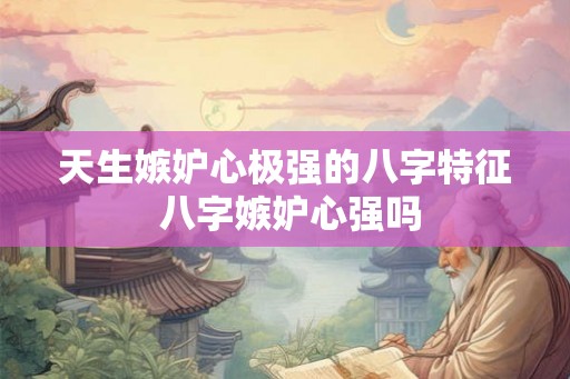 天生嫉妒心极强的八字特征 八字嫉妒心强吗 天生嫉妒心极强的八字特征 八字嫉妒心强吗