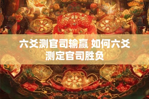 六爻测官司输赢 如何六爻测定官司胜负