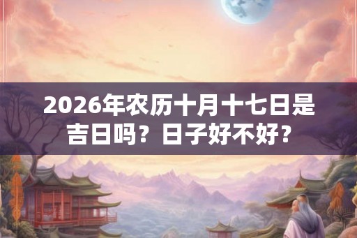 2026年农历十月十七日是吉日吗？日子好不好？