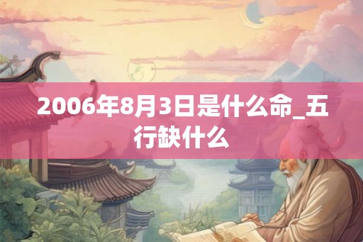 2006年8月3日是什么命_五行缺什么