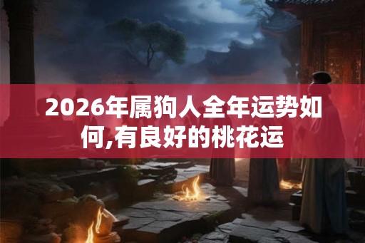 2026年属狗人全年运势如何,有良好的桃花运