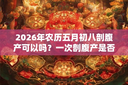 2026年农历五月初八剖腹产可以吗?一次剖腹产是否终生剖腹产? 2026年农历五月初八剖腹产可以吗?一次剖腹产是否终生剖腹产?