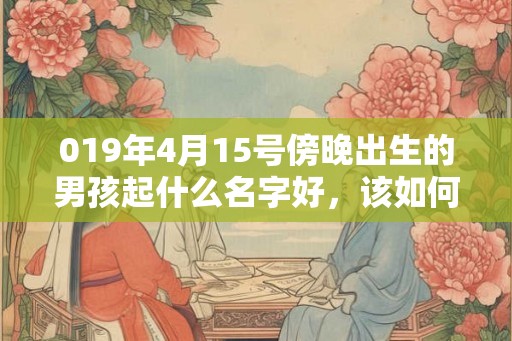 019年4月15号傍晚出生的男孩起什么名字好，该如何取名？