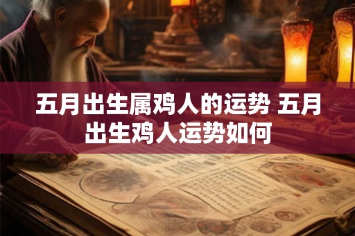 五月出生属鸡人的运势 五月出生鸡人运势如何 五月出生属鸡人的运势 五月出生鸡人运势如何