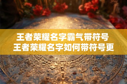 王者荣耀名字霸气带符号 王者荣耀名字如何带符号更霸气