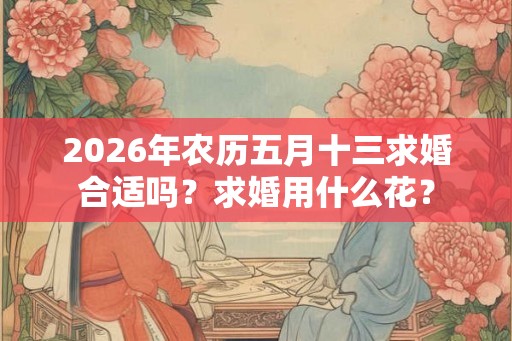 2026年农历五月十三求婚合适吗？求婚用什么花？