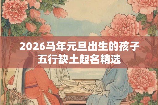 2026马年元旦出生的孩子五行缺土起名精选