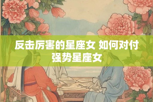 反击厉害的星座女 如何对付强势星座女