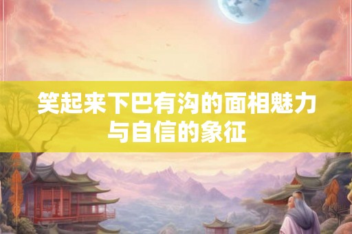 笑起来下巴有沟的面相魅力与自信的象征