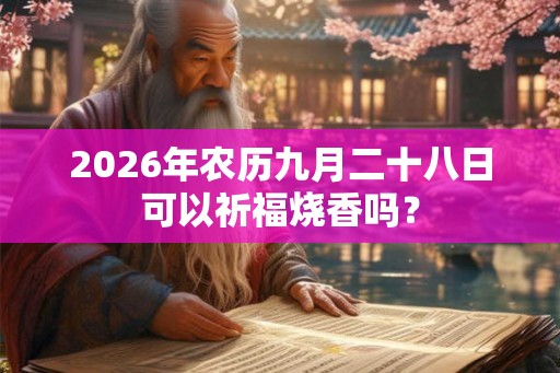 2026年农历九月二十八日可以祈福烧香吗? 2026年农历九月二十八日可以祈福烧香吗?
