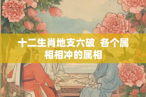 十二生肖地支六破  各个属相相冲的属相