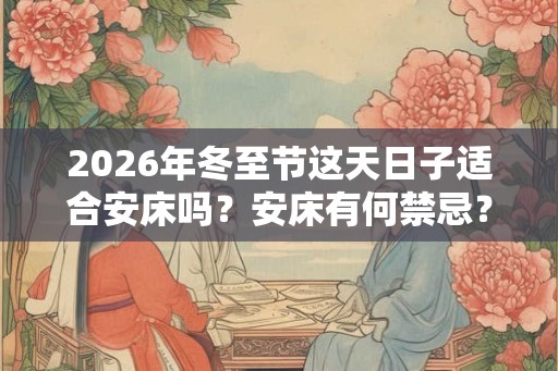 2026年冬至节这天日子适合安床吗？安床有何禁忌？
