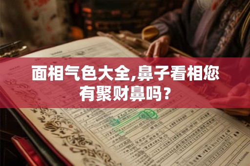 面相气色大全,鼻子看相您有聚财鼻吗？