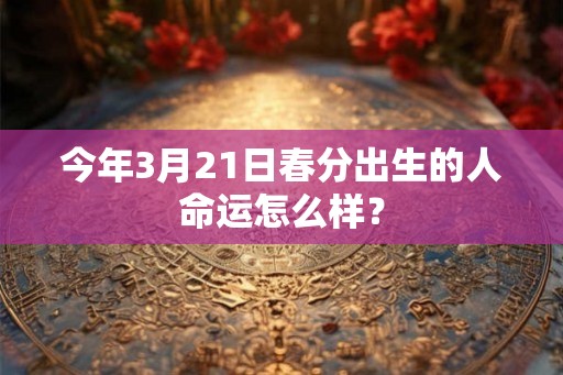 今年3月21日春分出生的人命运怎么样？