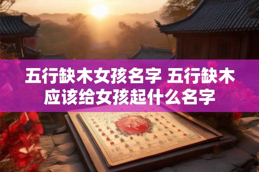 五行缺木女孩名字 五行缺木应该给女孩起什么名字 五行缺木女孩名字 五行缺木应该给女孩起什么名字