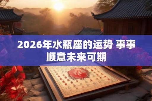 2026年水瓶座的运势 事事顺意未来可期