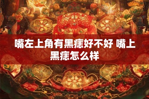 嘴左上角有黑痣好不好 嘴上黑痣怎么样