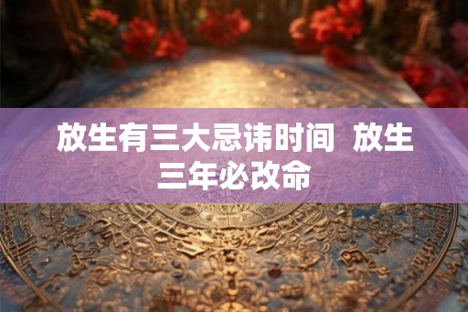 放生有三大忌讳时间  放生三年必改命