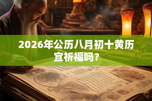 2026年公历八月初十黄历宜祈福吗? 2026年公历八月初十黄历宜祈福吗?
