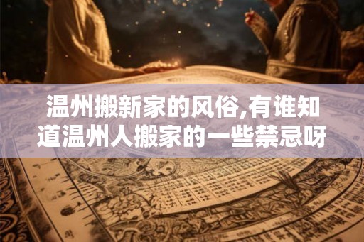 温州搬新家的风俗,有谁知道温州人搬家的一些禁忌呀？