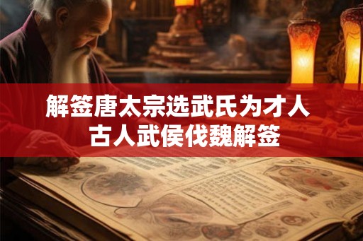 解签唐太宗选武氏为才人  古人武侯伐魏解签