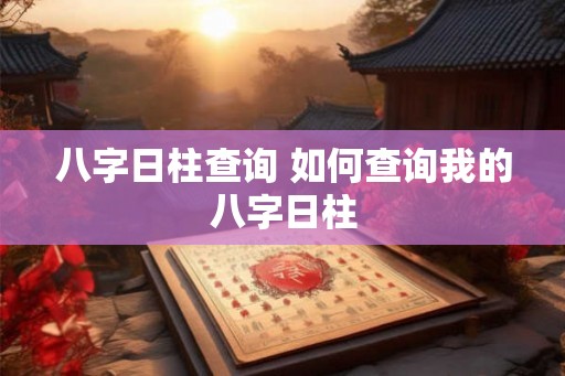 八字日柱查询 如何查询我的八字日柱 八字日柱查询 如何查询我的八字日柱