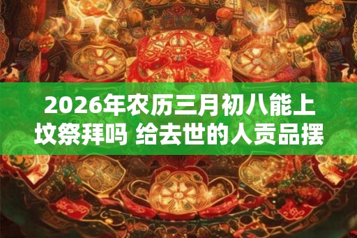 2026年农历三月初八能上坟祭拜吗 给去世的人贡品摆几样