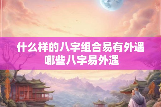 什么样的八字组合易有外遇 哪些八字易外遇