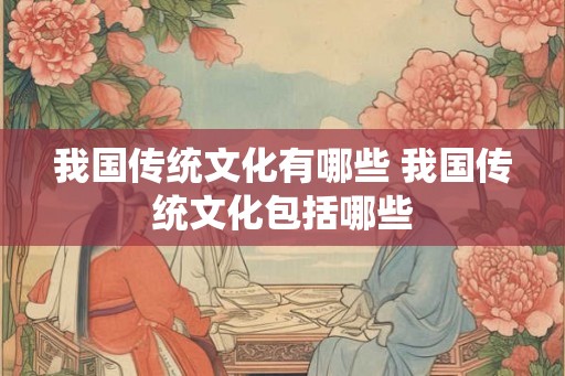 我国传统文化有哪些 我国传统文化包括哪些