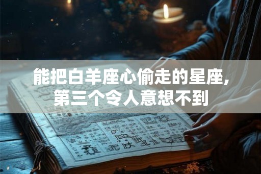 能把白羊座心偷走的星座,第三个令人意想不到 能把白羊座心偷走的星座,第三个令人意想不到