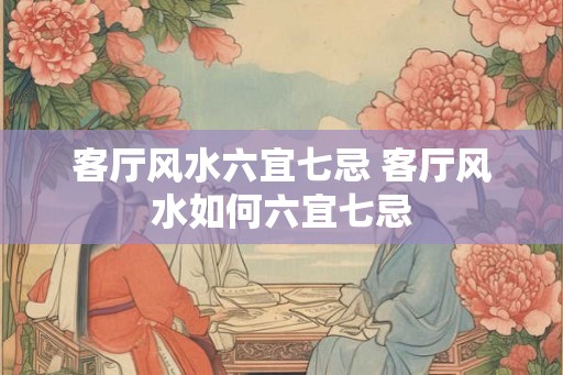 客厅风水六宜七忌 客厅风水如何六宜七忌