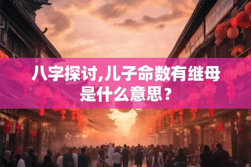 八字探讨,儿子命数有继母是什么意思? 八字探讨,儿子命数有继母是什么意思?