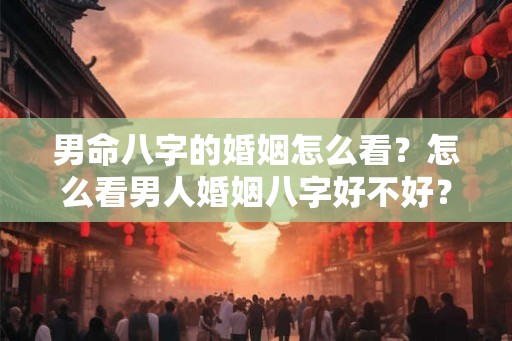 男命八字的婚姻怎么看？怎么看男人婚姻八字好不好？