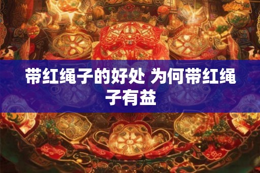 带红绳子的好处 为何带红绳子有益