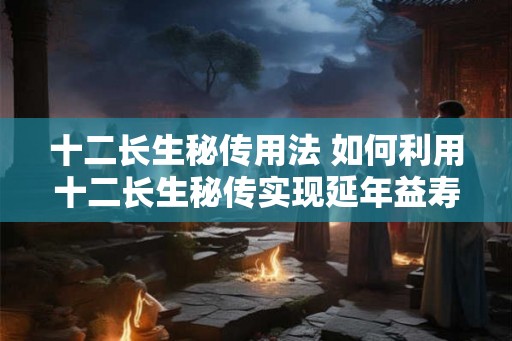 十二长生秘传用法 如何利用十二长生秘传实现延年益寿