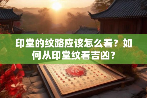印堂的纹路应该怎么看?如何从印堂纹看吉凶? 印堂的纹路应该怎么看?如何从印堂纹看吉凶?