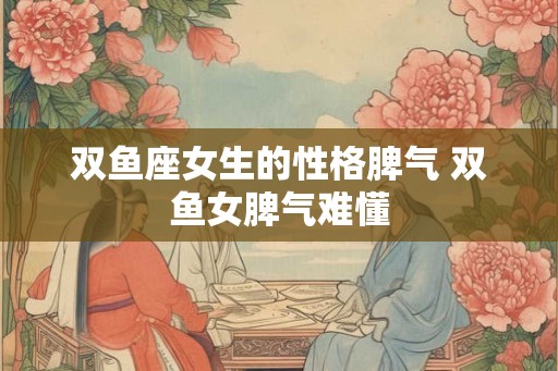 双鱼座女生的性格脾气 双鱼女脾气难懂