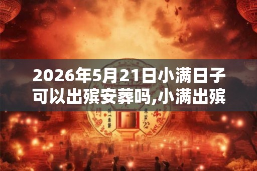 2026年5月21日小满日子可以出殡安葬吗,小满出殡吉利吗? 2026年5月21日小满日子可以出殡安葬吗,小满出殡吉利吗?