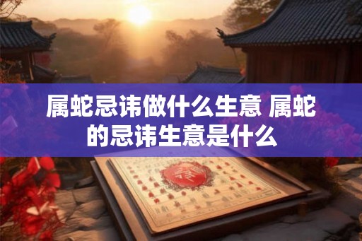 属蛇忌讳做什么生意 属蛇的忌讳生意是什么
