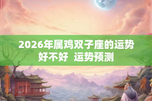 2026年属鸡双子座的运势好不好  运势预测