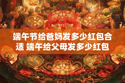 端午节给爸妈发多少红包合适 端午给父母发多少红包合适