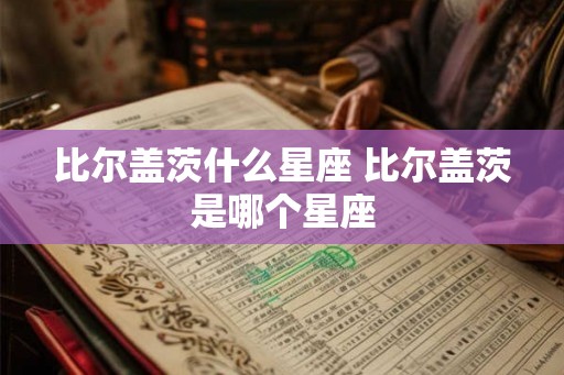 比尔盖茨什么星座 比尔盖茨是哪个星座