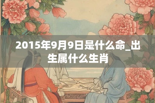 2015年9月9日是什么命_出生属什么生肖