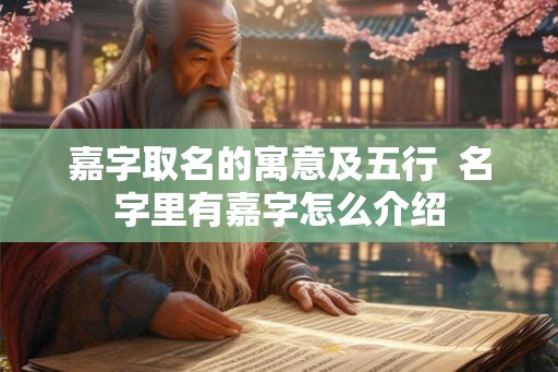 嘉字取名的寓意及五行 名字里有嘉字怎么介绍 嘉字取名的寓意及五行 名字里有嘉字怎么介绍