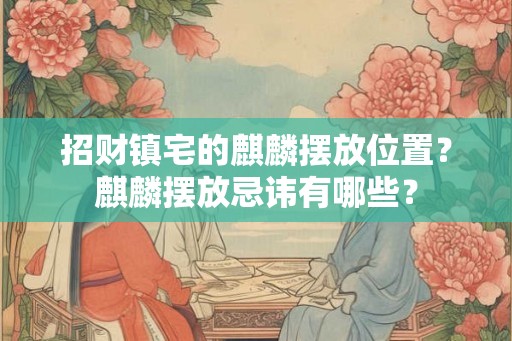 招财镇宅的麒麟摆放位置?麒麟摆放忌讳有哪些? 招财镇宅的麒麟摆放位置?麒麟摆放忌讳有哪些?