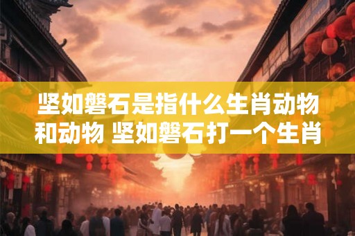 坚如磐石是指什么生肖动物和动物 坚如磐石打一个生肖 坚如磐石是指什么生肖动物和动物 坚如磐石打一个生肖