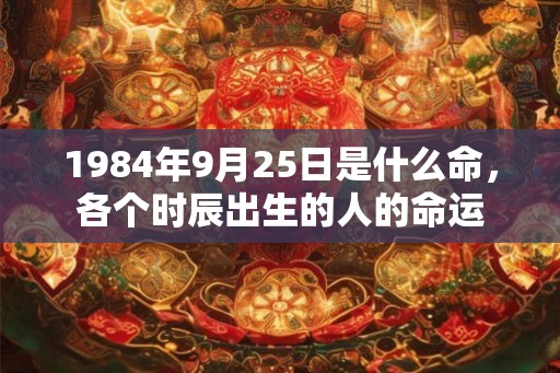 1984年9月25日是什么命，各个时辰出生的人的命运